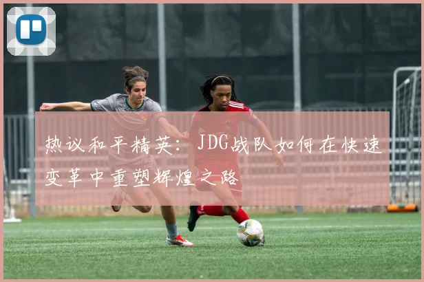 热议和平精英：JDG战队如何在快速变革中重塑辉煌之路