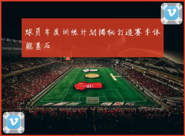 球员年度训练计划揭秘打造赛季体能基石