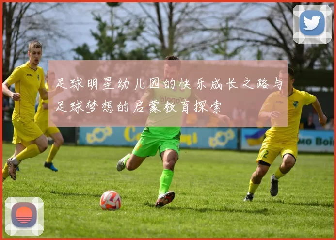 足球明星幼儿园的快乐成长之路与足球梦想的启蒙教育探索