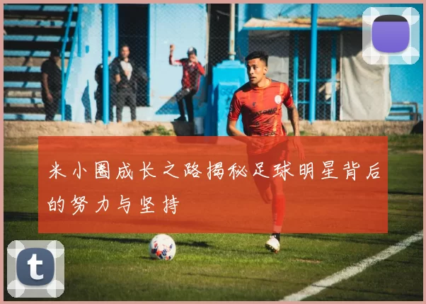 米小圈成长之路揭秘足球明星背后的努力与坚持