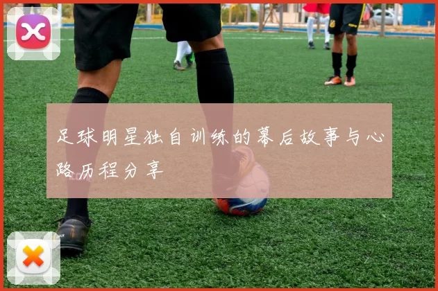 足球明星独自训练的幕后故事与心路历程分享