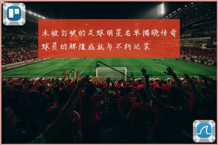 未被打破的足球明星名单揭晓传奇球员的辉煌成就与不朽记录