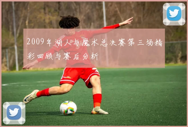 2009年湖人与魔术总决赛第三场精彩回顾与赛后分析