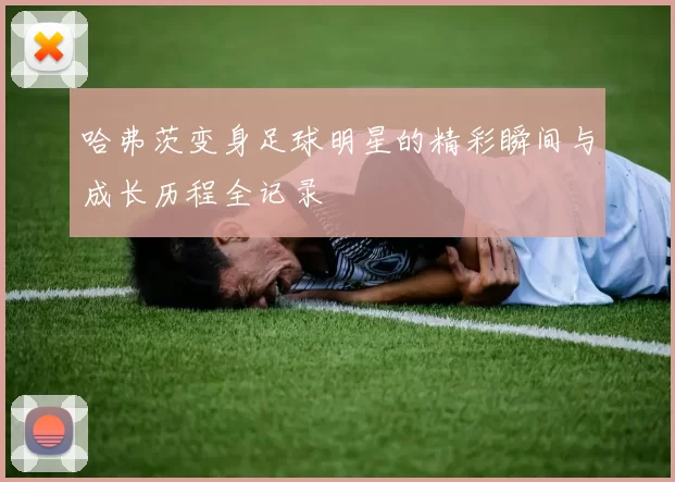 哈弗茨变身足球明星的精彩瞬间与成长历程全记录