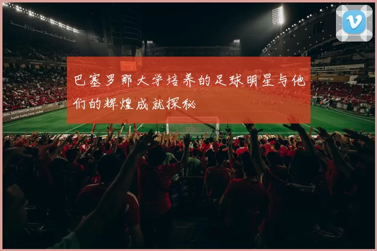 巴塞罗那大学培养的足球明星与他们的辉煌成就探秘