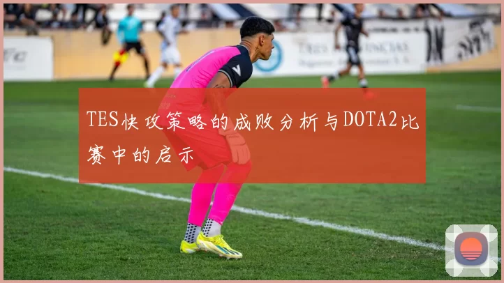 TES快攻策略的成败分析与DOTA2比赛中的启示