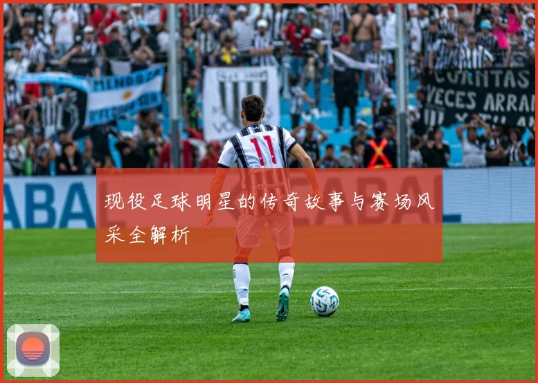 现役足球明星的传奇故事与赛场风采全解析