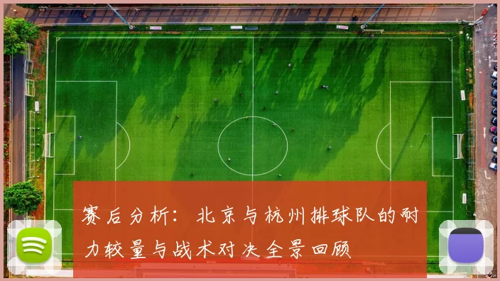 赛后分析：北京与杭州排球队的耐力较量与战术对决全景回顾