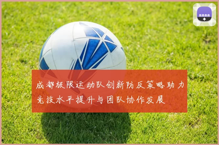 成都极限运动队创新防反策略助力竞技水平提升与团队协作发展