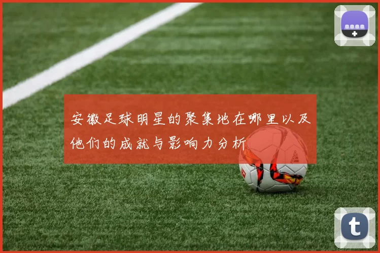 安徽足球明星的聚集地在哪里以及他们的成就与影响力分析