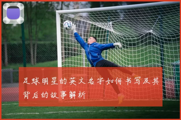 足球明星的英文名字如何书写及其背后的故事解析