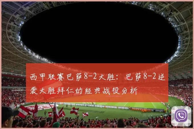 西甲联赛巴萨8-2大胜：巴萨8-2逆袭大胜拜仁的经典战役分析