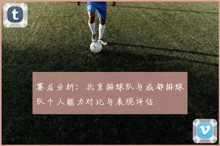 赛后分析：北京排球队与成都排球队个人能力对比与表现评估