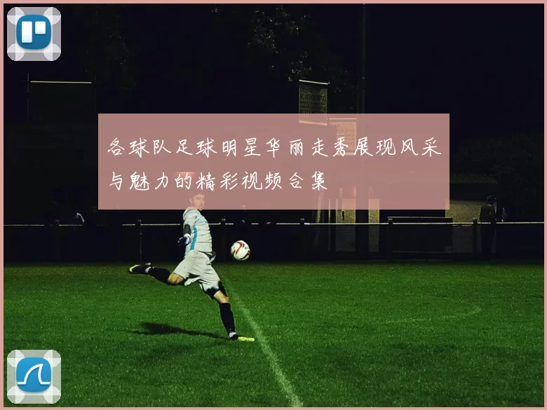 各球队足球明星华丽走秀展现风采与魅力的精彩视频合集