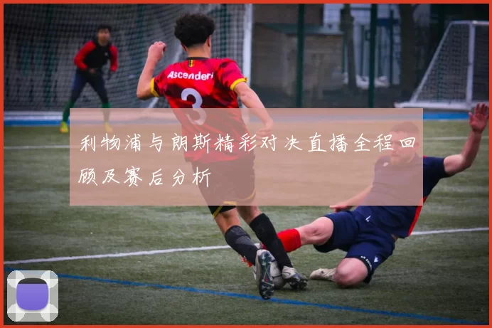 利物浦与朗斯精彩对决直播全程回顾及赛后分析