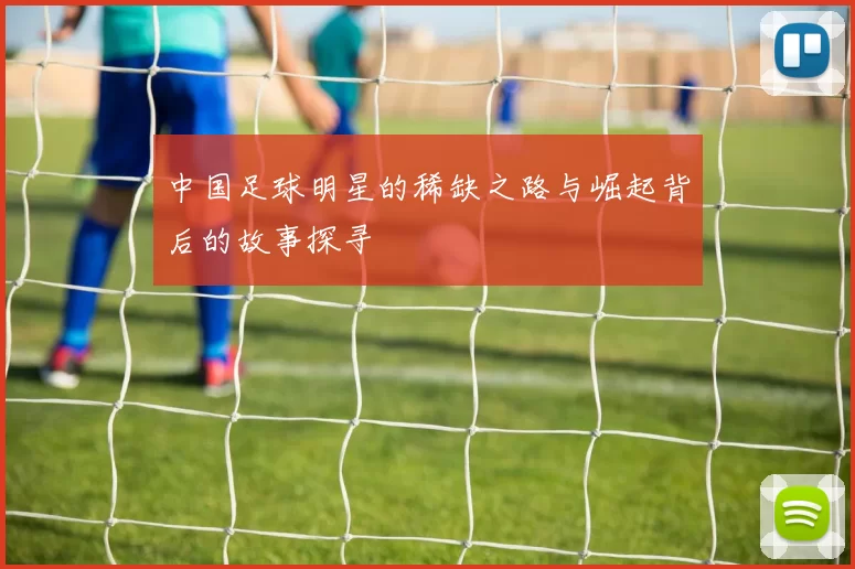 中国足球明星的稀缺之路与崛起背后的故事探寻