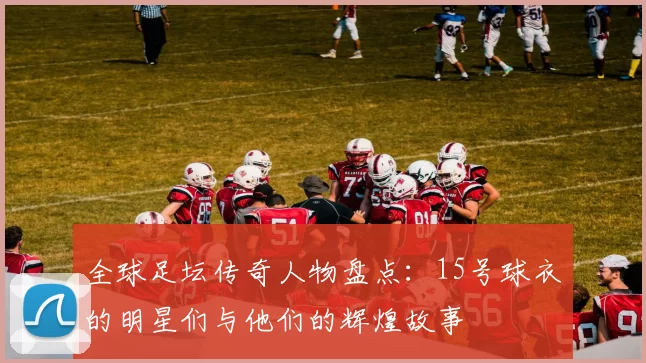 全球足坛传奇人物盘点：15号球衣的明星们与他们的辉煌故事