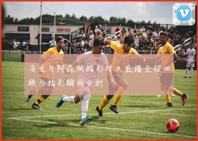 马竞与阿森纳精彩对决直播全程回顾与精彩瞬间分析