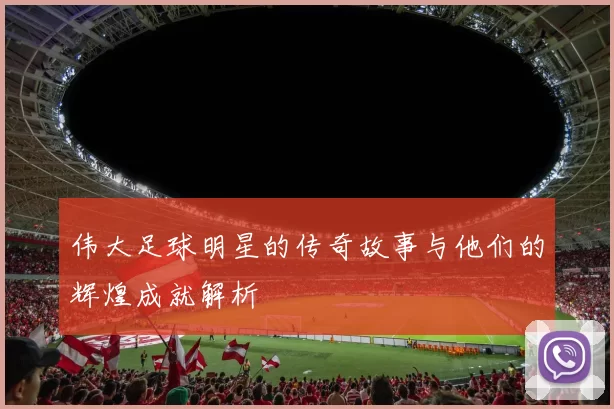 伟大足球明星的传奇故事与他们的辉煌成就解析