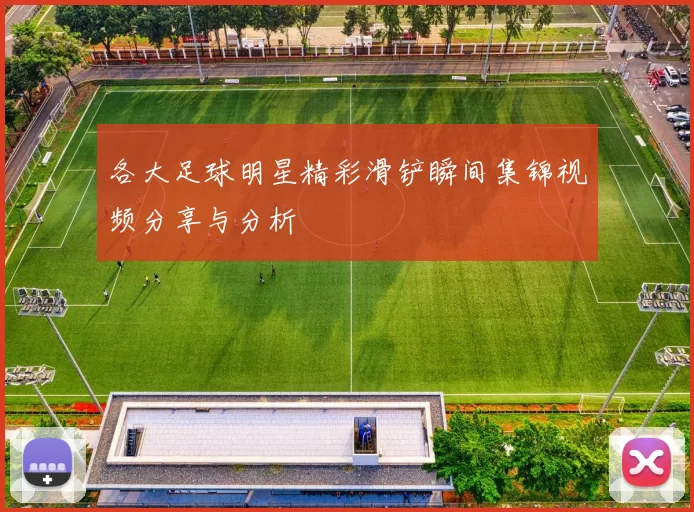 各大足球明星精彩滑铲瞬间集锦视频分享与分析