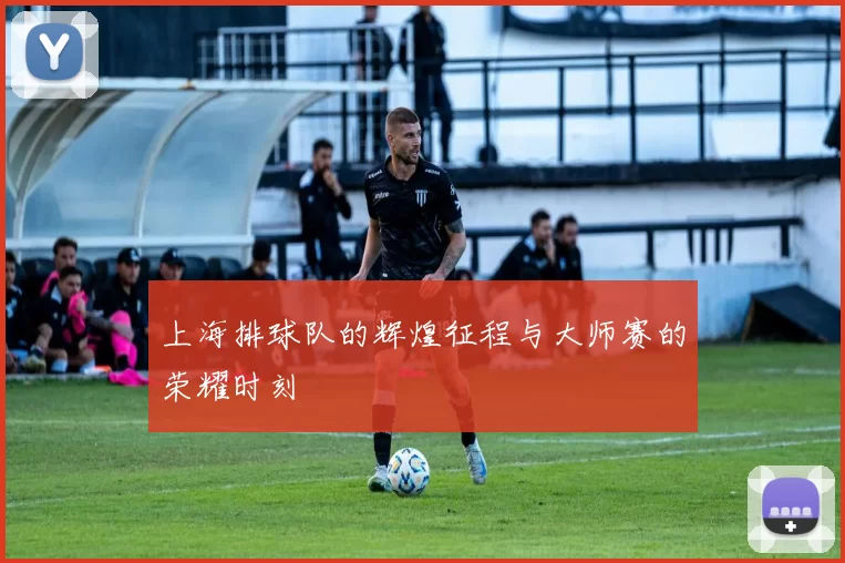 上海排球队的辉煌征程与大师赛的荣耀时刻