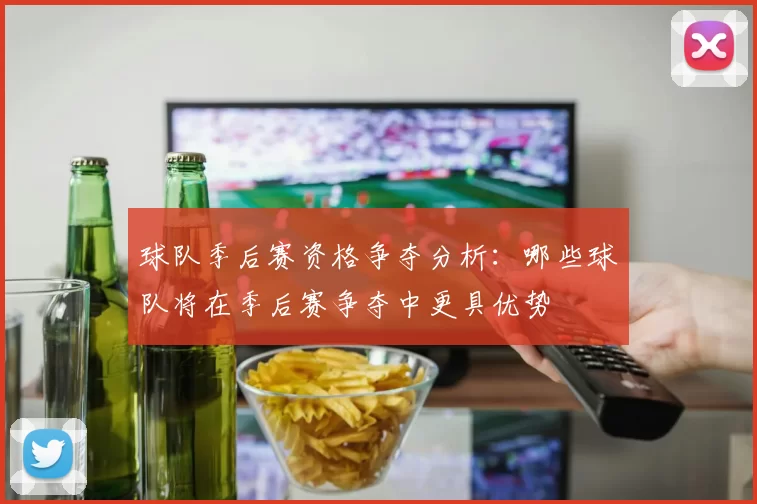 球队季后赛资格争夺分析：哪些球队将在季后赛争夺中更具优势