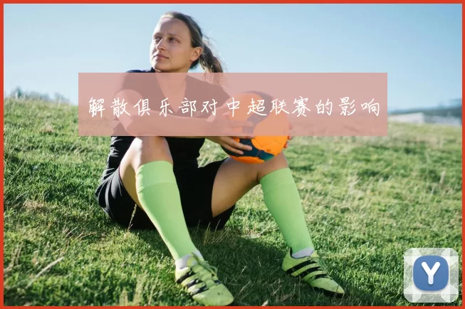 解散俱乐部对中超联赛的影响