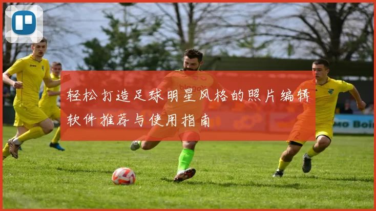 轻松打造足球明星风格的照片编辑软件推荐与使用指南