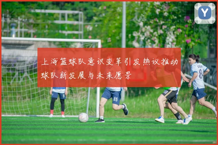 上海篮球队意识变革引发热议推动球队新发展与未来愿景