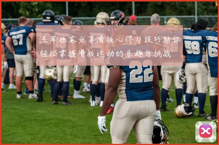 王军独家分享滑板心得与技巧助你轻松掌握滑板运动的乐趣与挑战